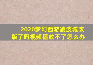 2020梦幻西游凌波城改版了吗视频播放不了怎么办