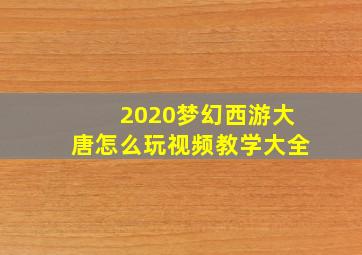 2020梦幻西游大唐怎么玩视频教学大全