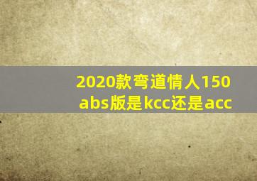 2020款弯道情人150abs版是kcc还是acc