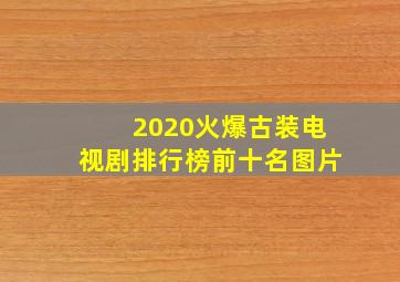 2020火爆古装电视剧排行榜前十名图片