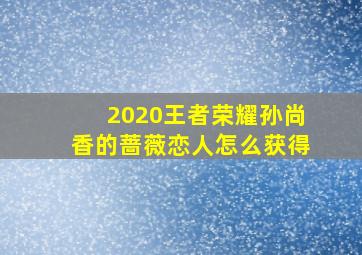 2020王者荣耀孙尚香的蔷薇恋人怎么获得