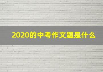 2020的中考作文题是什么