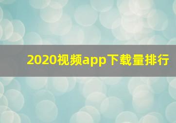 2020视频app下载量排行