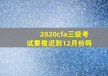 2020cfa三级考试要推迟到12月份吗