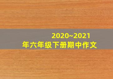 2020~2021年六年级下册期中作文