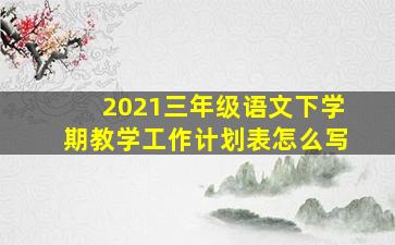 2021三年级语文下学期教学工作计划表怎么写