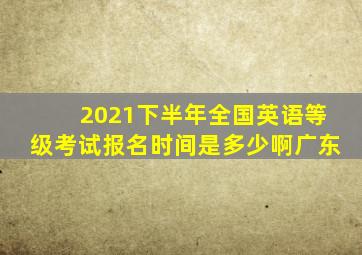 2021下半年全国英语等级考试报名时间是多少啊广东