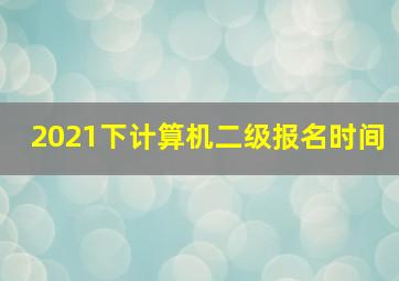 2021下计算机二级报名时间