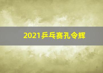 2021乒乓赛孔令辉