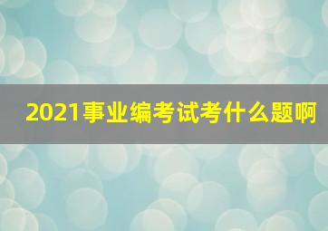 2021事业编考试考什么题啊