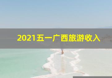 2021五一广西旅游收入