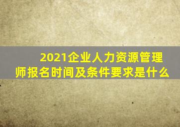 2021企业人力资源管理师报名时间及条件要求是什么