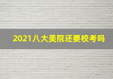 2021八大美院还要校考吗