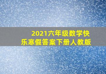 2021六年级数学快乐寒假答案下册人教版