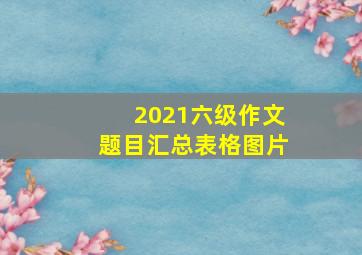 2021六级作文题目汇总表格图片