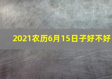 2021农历6月15日子好不好