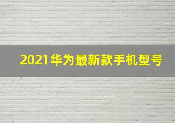 2021华为最新款手机型号