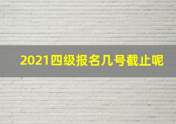 2021四级报名几号截止呢