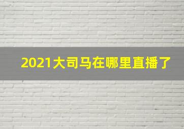 2021大司马在哪里直播了