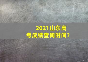 2021山东高考成绩查询时间?