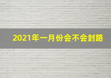 2021年一月份会不会封路