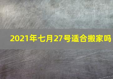 2021年七月27号适合搬家吗