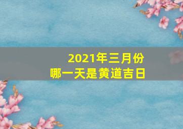 2021年三月份哪一天是黄道吉日