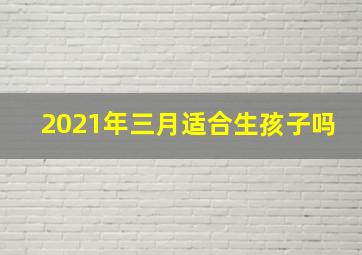 2021年三月适合生孩子吗