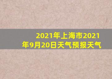 2021年上海市2021年9月20日天气预报天气