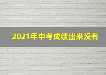 2021年中考成绩出来没有