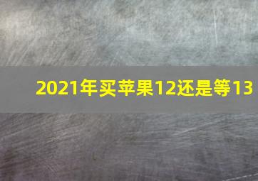 2021年买苹果12还是等13