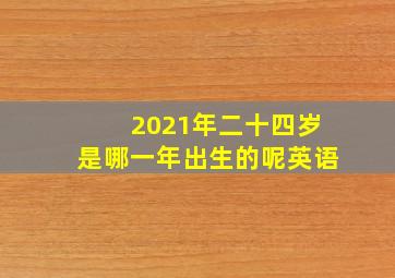 2021年二十四岁是哪一年出生的呢英语