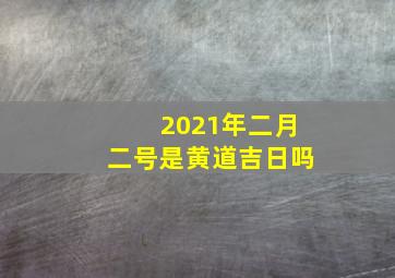 2021年二月二号是黄道吉日吗