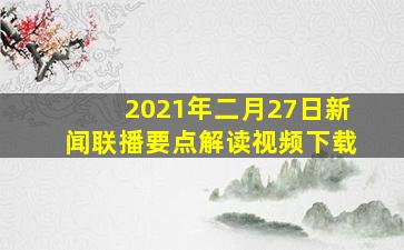 2021年二月27日新闻联播要点解读视频下载