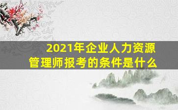 2021年企业人力资源管理师报考的条件是什么