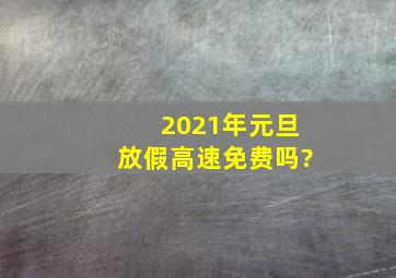 2021年元旦放假高速免费吗?