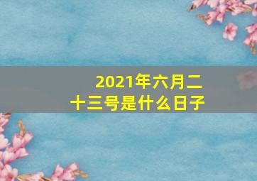 2021年六月二十三号是什么日子