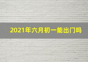 2021年六月初一能出门吗