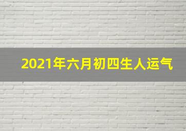 2021年六月初四生人运气