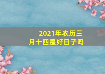 2021年农历三月十四是好日子吗