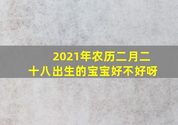 2021年农历二月二十八出生的宝宝好不好呀