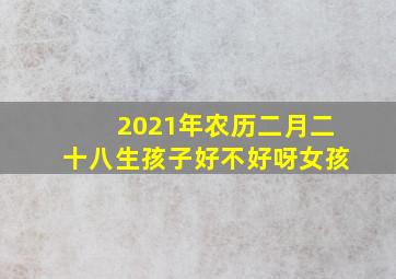 2021年农历二月二十八生孩子好不好呀女孩