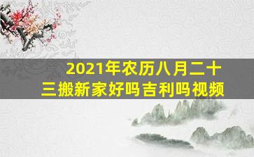 2021年农历八月二十三搬新家好吗吉利吗视频