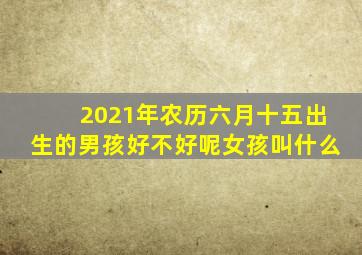 2021年农历六月十五出生的男孩好不好呢女孩叫什么