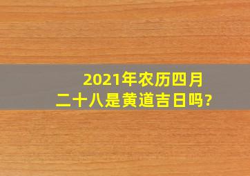 2021年农历四月二十八是黄道吉日吗?