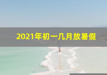 2021年初一几月放暑假