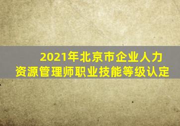 2021年北京市企业人力资源管理师职业技能等级认定