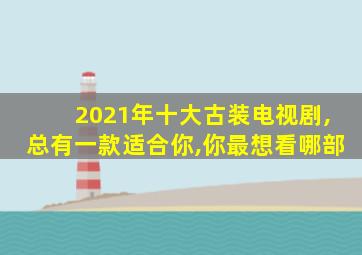 2021年十大古装电视剧,总有一款适合你,你最想看哪部