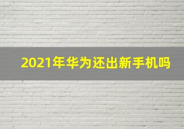 2021年华为还出新手机吗