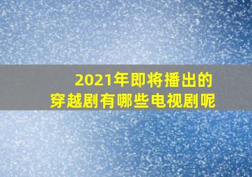 2021年即将播出的穿越剧有哪些电视剧呢